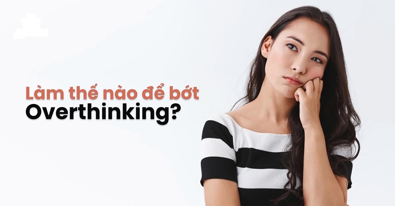 Những cách giúp bạn có thể vượt qua overthinking dễ dàng